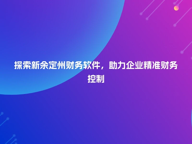 探索新余定州财务软件，助力企业精准财务控制