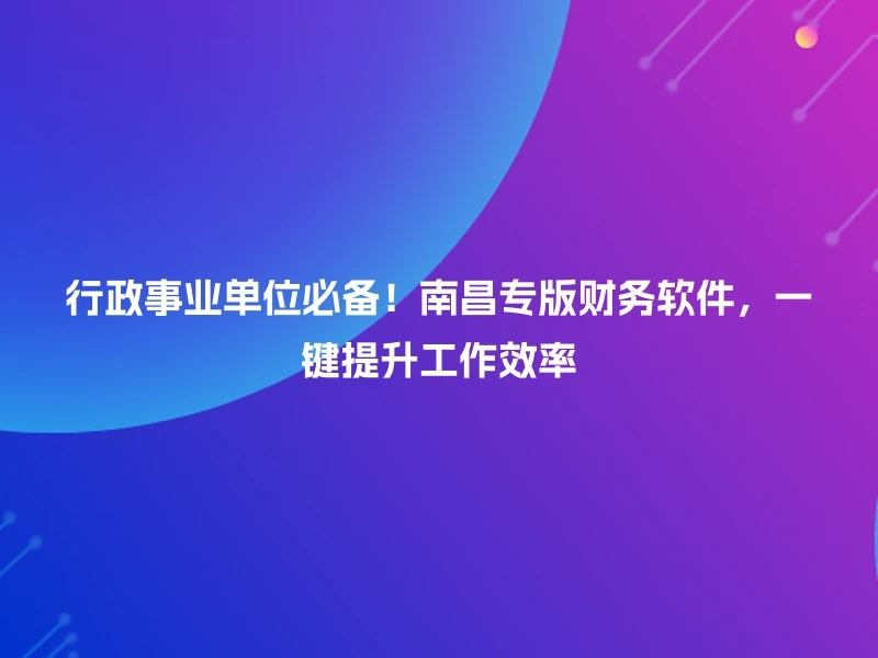 行政事业单位必备！南昌专版财务软件，一键提升工作效率