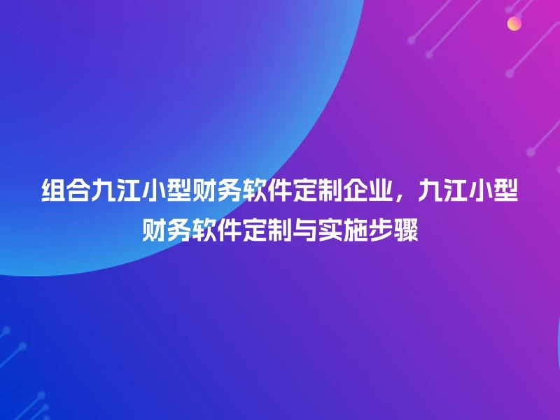 组合九江小型财务软件定制企业，九江小型财务软件定制与实施步骤