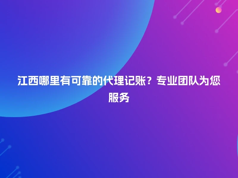 江西哪里有可靠的代理记账？专业团队为您服务