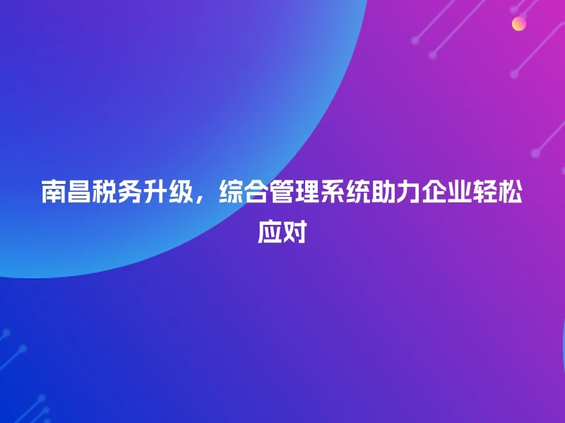 南昌税务升级，综合管理系统助力企业轻松应对