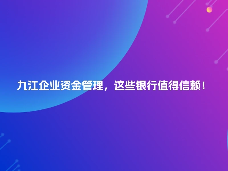 九江企业资金管理，这些银行值得信赖！