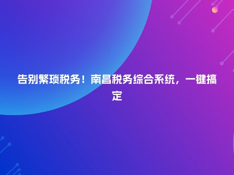 告别繁琐税务！南昌税务综合系统，一键搞定