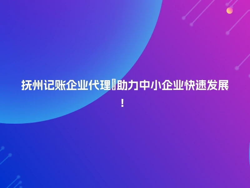 抚州记账企业代理📈助力中小企业快速发展！