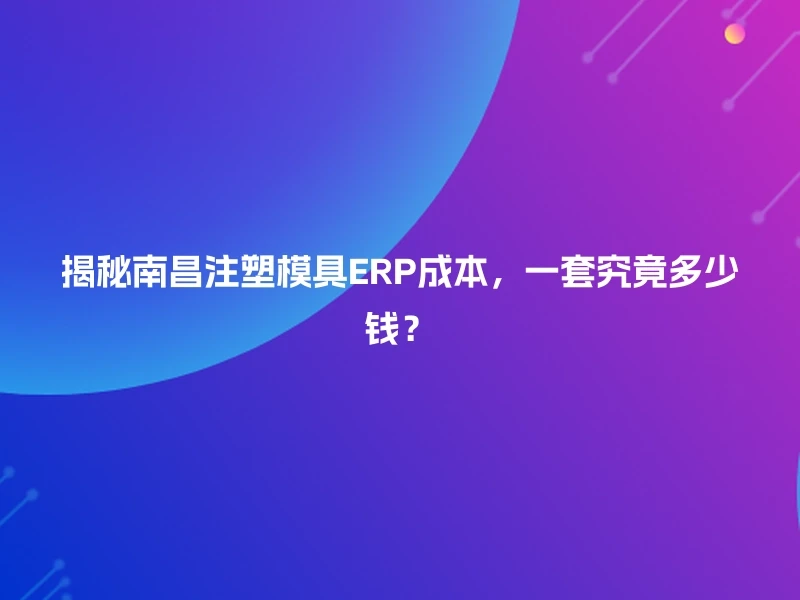 揭秘南昌注塑模具ERP成本，一套究竟多少钱？