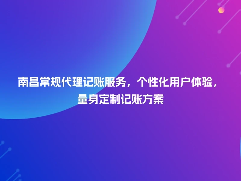 南昌常规代理记账服务，个性化用户体验，量身定制记账方案