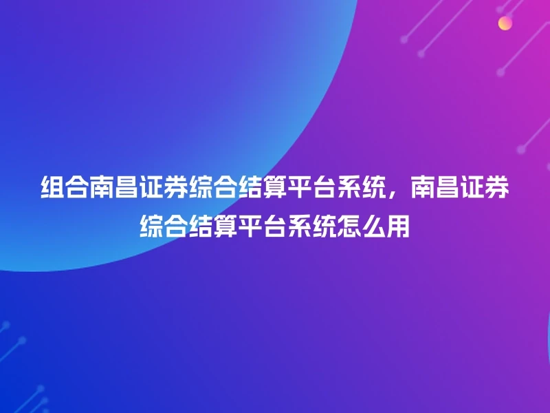 组合南昌证券综合结算平台系统，南昌证券综合结算平台系统怎么用