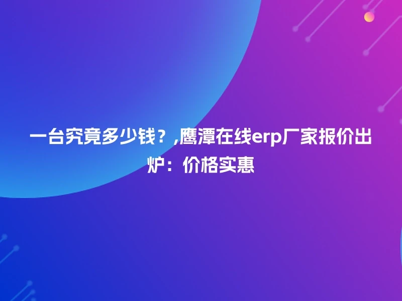 一台究竟多少钱？,鹰潭在线erp厂家报价出炉：价格实惠