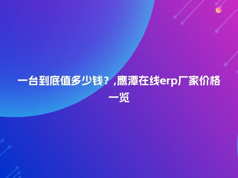 一台到底值多少钱？,鹰潭在线erp厂家价格一览