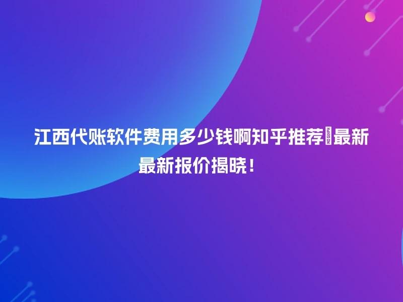 江西代账软件费用多少钱啊知乎推荐🔍最新最新报价揭晓！