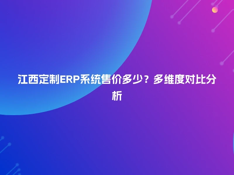 江西定制ERP系统售价多少？多维度对比分析