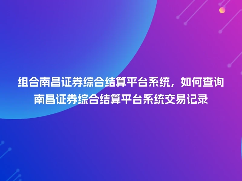 组合南昌证券综合结算平台系统，如何查询南昌证券综合结算平台系统交易记录