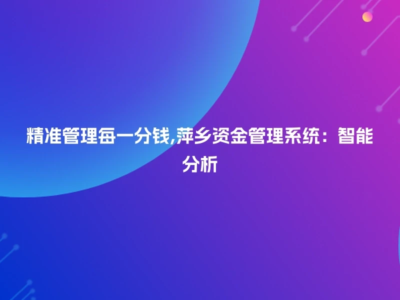 精准管理每一分钱,萍乡资金管理系统：智能分析