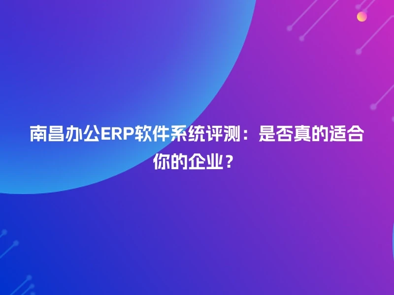 南昌办公ERP软件系统评测：是否真的适合你的企业？