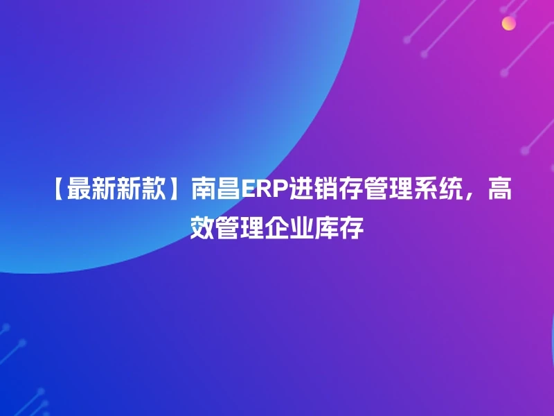 【最新新款】南昌ERP进销存管理系统，高效管理企业库存