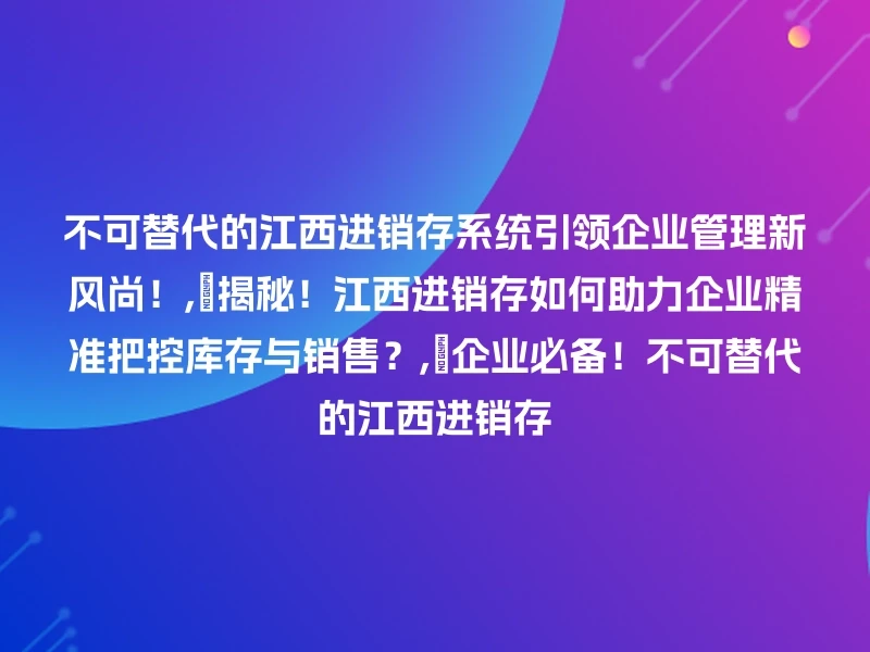 不可替代的江西进销存系统引领企业管理新风尚！,🔍揭秘！江西进销存如何助力企业精准把控库存与销售？,💡企业必备！不可替代的江西进销存