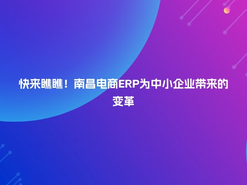 快来瞧瞧！南昌电商ERP为中小企业带来的变革