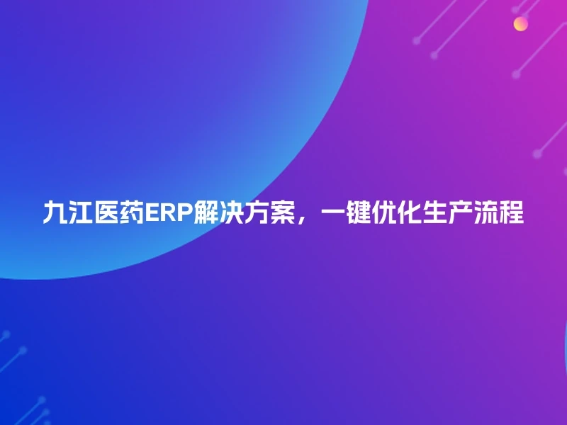 九江医药ERP解决方案，一键优化生产流程