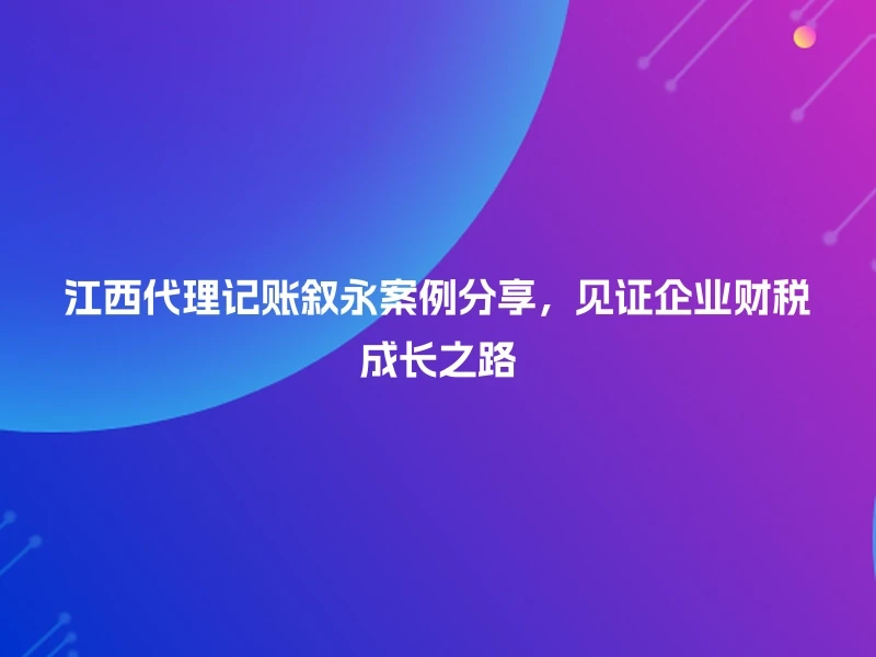 江西代理记账叙永案例分享，见证企业财税成长之路