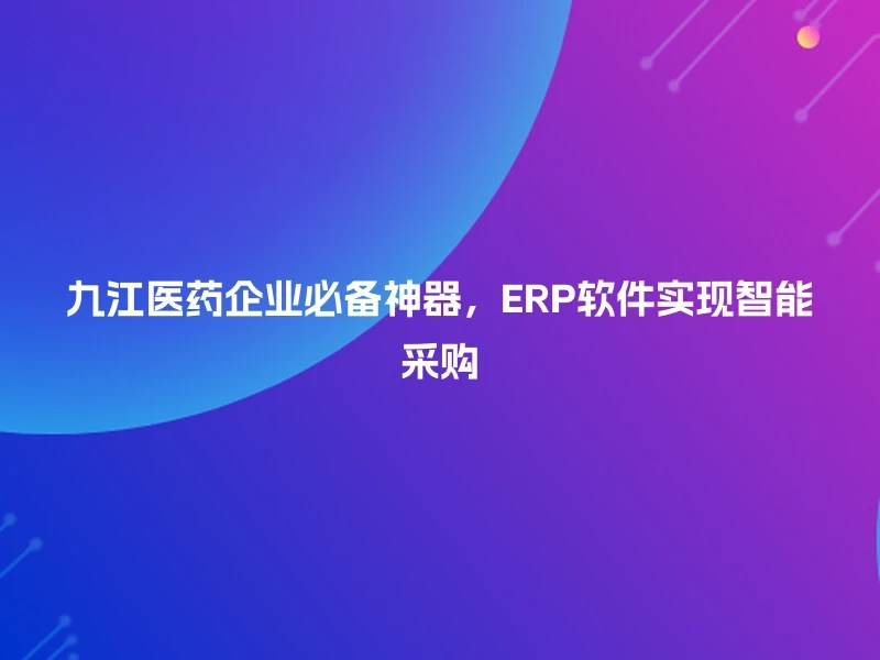 九江医药企业必备神器，ERP软件实现智能采购