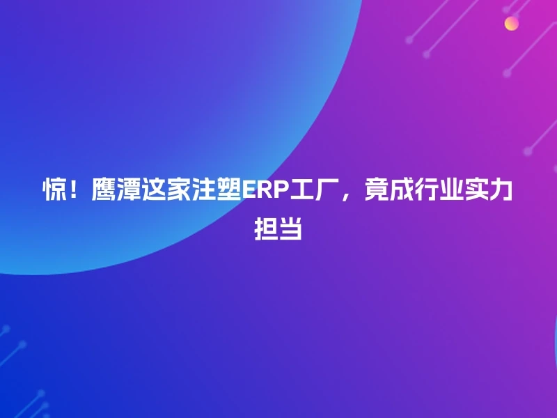 惊！鹰潭这家注塑ERP工厂，竟成行业实力担当