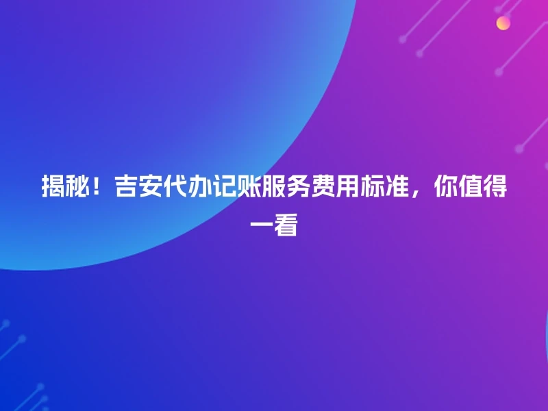 揭秘！吉安代办记账服务费用标准，你值得一看