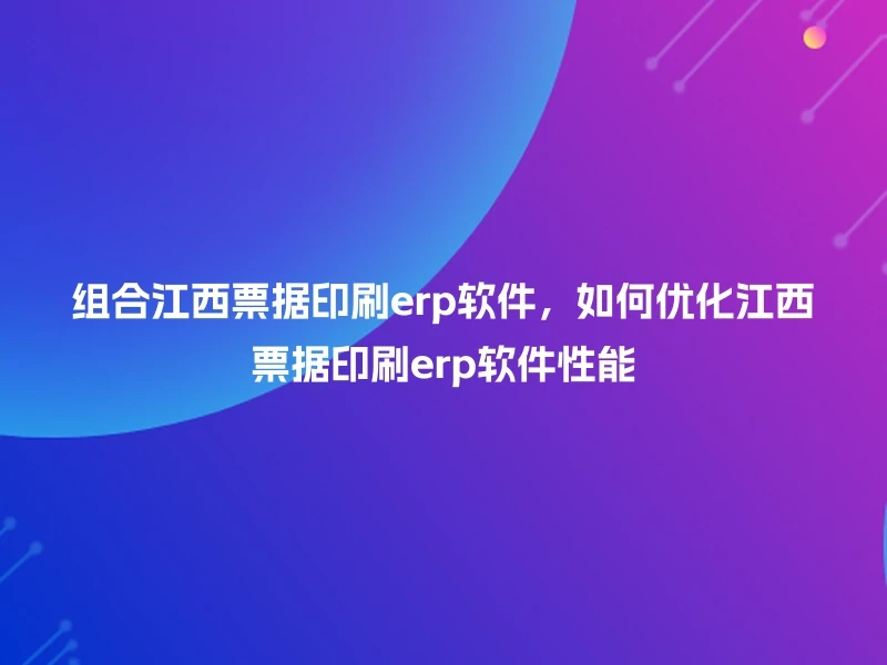 组合江西票据印刷erp软件，如何优化江西票据印刷erp软件性能