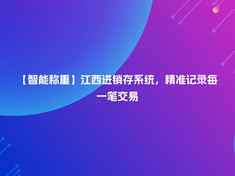 【智能称重】江西进销存系统，精准记录每一笔交易