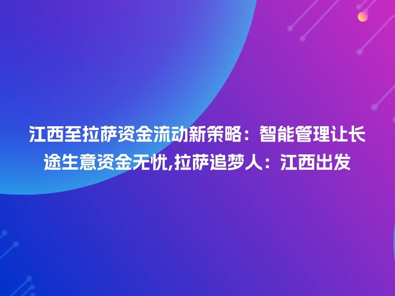 江西至拉萨资金流动新策略：智能管理让长途生意资金无忧,拉萨追梦人：江西出发