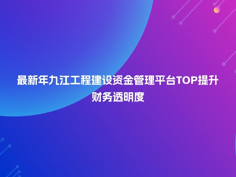 最新年九江工程建设资金管理平台TOP提升财务透明度