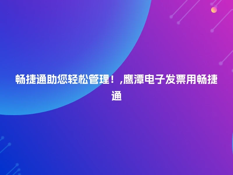 畅捷通助您轻松管理！,鹰潭电子发票用畅捷通