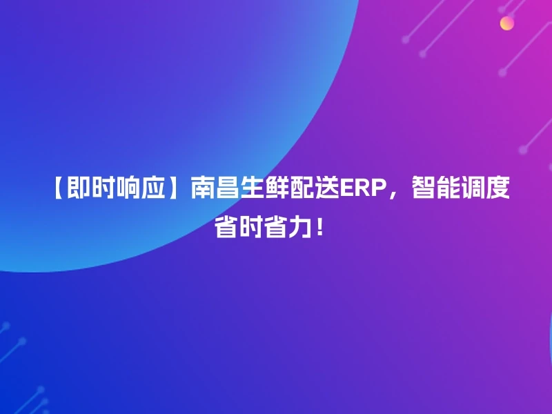 【即时响应】南昌生鲜配送ERP，智能调度省时省力！