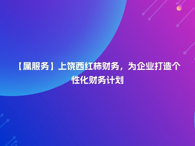 【属服务】上饶西红柿财务，为企业打造个性化财务计划