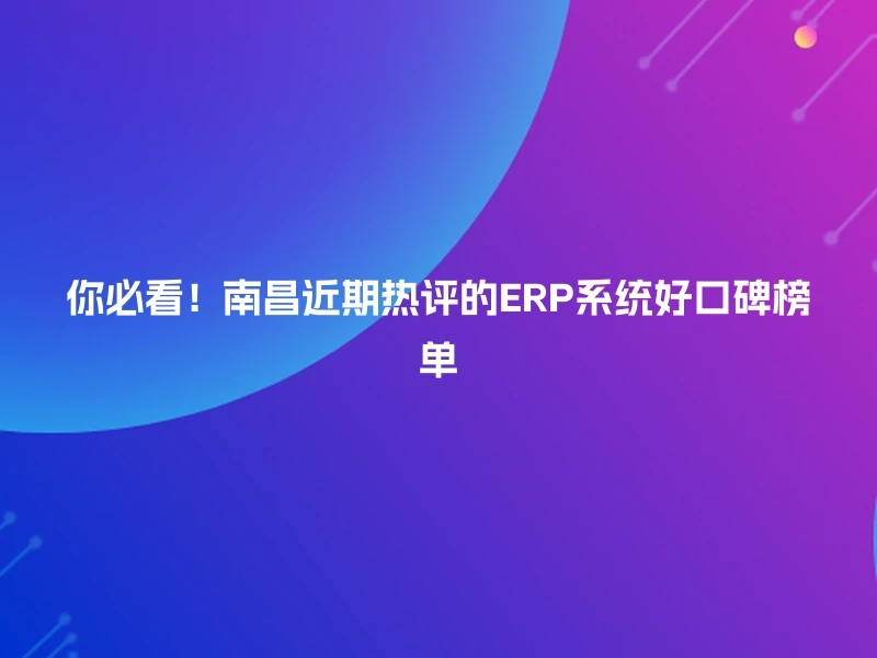 你必看！南昌近期热评的ERP系统好口碑榜单