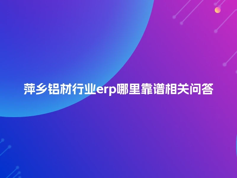 萍乡铝材行业erp哪里靠谱相关问答