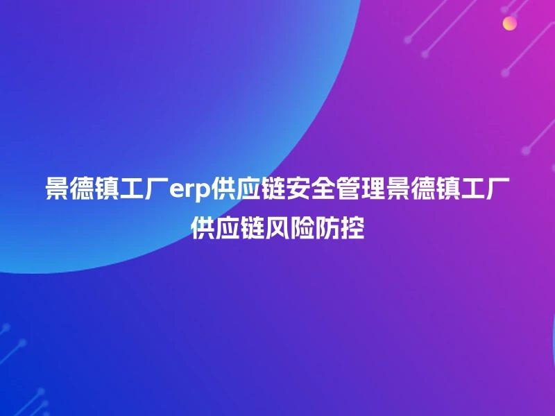 景德镇工厂erp供应链安全管理景德镇工厂供应链风险防控