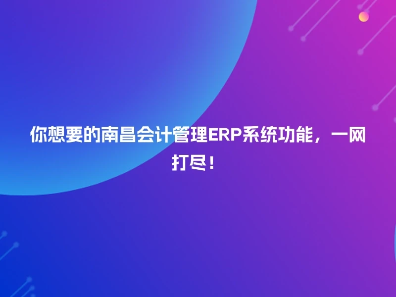 你想要的南昌会计管理ERP系统功能，一网打尽！