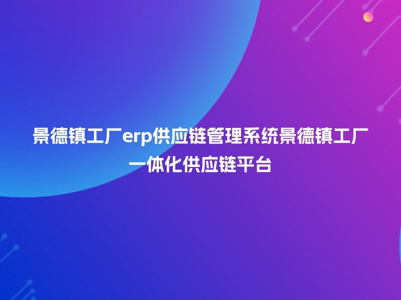 景德镇工厂erp供应链管理系统景德镇工厂一体化供应链平台