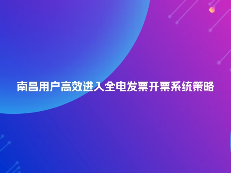 南昌用户高效进入全电发票开票系统策略