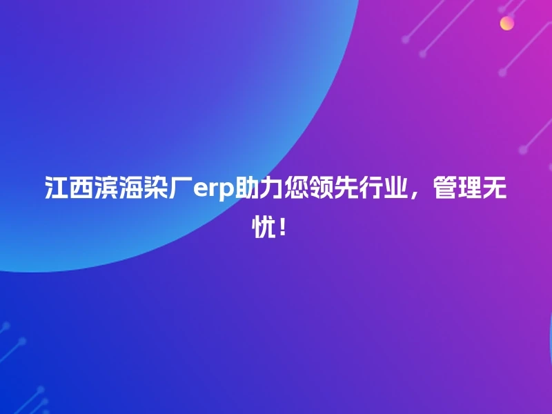 江西滨海染厂erp助力您领先行业，管理无忧！