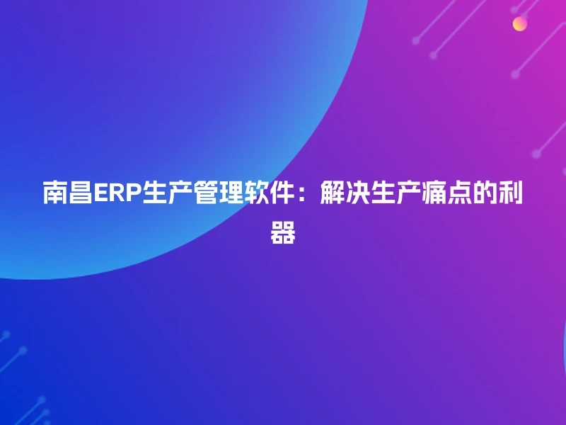 南昌ERP生产管理软件：解决生产痛点的利器