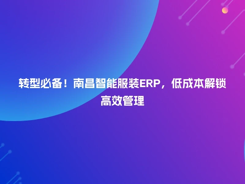 转型必备！南昌智能服装ERP，低成本解锁高效管理