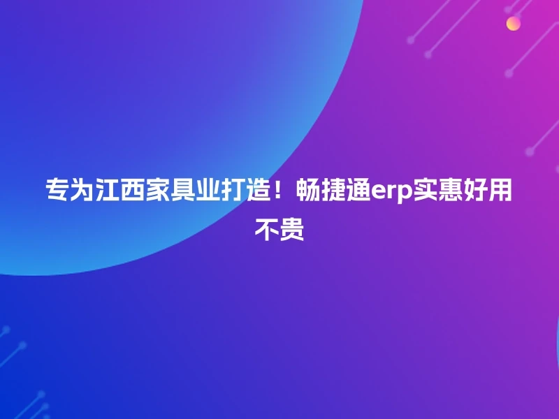 专为江西家具业打造！畅捷通erp实惠好用不贵