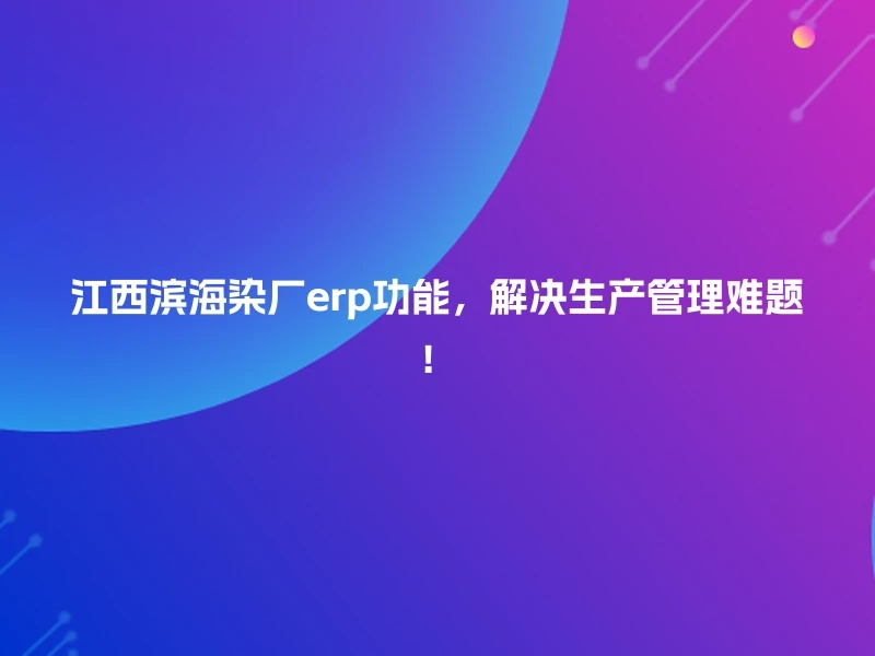 江西滨海染厂erp功能，解决生产管理难题！