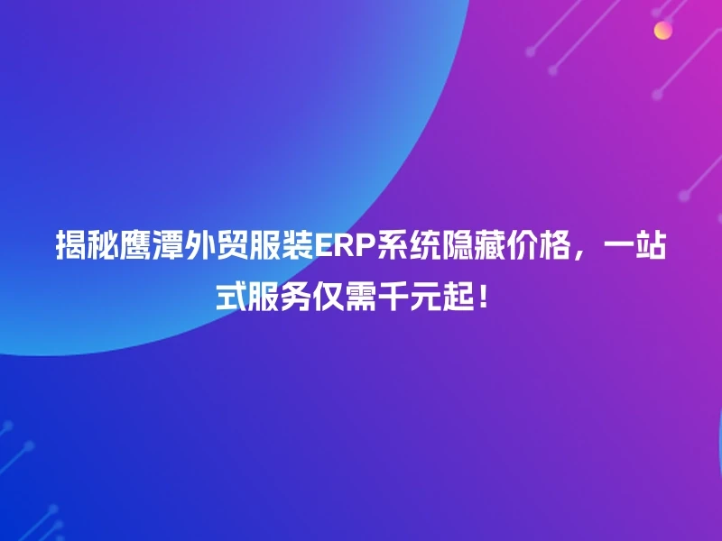 揭秘鹰潭外贸服装ERP系统隐藏价格，一站式服务仅需千元起！