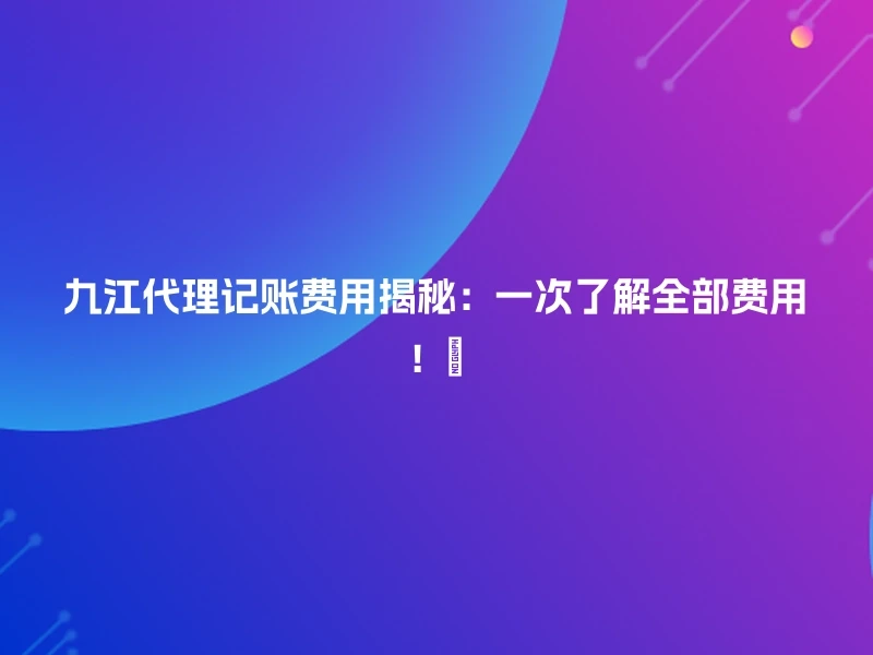 九江代理记账费用揭秘：一次了解全部费用！💸