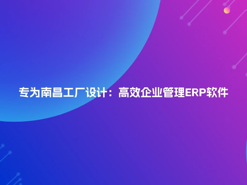 专为南昌工厂设计：高效企业管理ERP软件