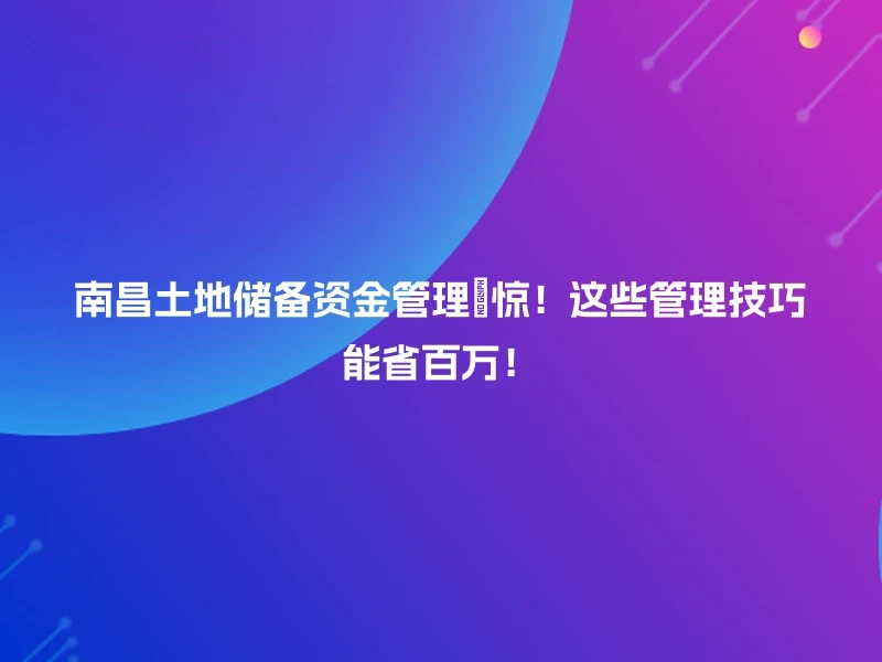 南昌土地储备资金管理🔥惊！这些管理技巧能省百万！