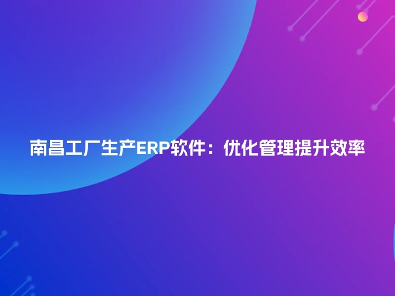 南昌工厂生产ERP软件：优化管理提升效率