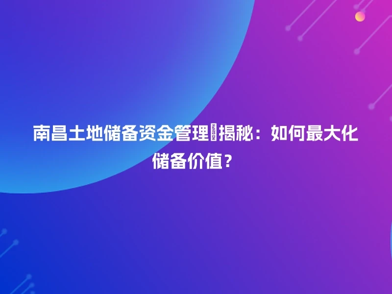 南昌土地储备资金管理💡揭秘：如何最大化储备价值？